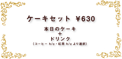 ケーキセット ￥630 本日のケーキ + ドリンク (コーヒー h/c・紅茶 h/cより選択)